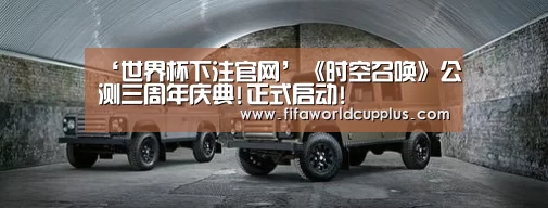 ‘世界杯下注官网’《时空召唤》公测三周年庆典!正式启动!(图1) 世界杯买球