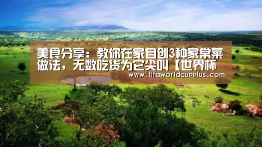 美食分享:教你在家自创3种家常菜做法,无数吃货为它尖叫【世界杯下注官网】(图2) 世界杯下注
